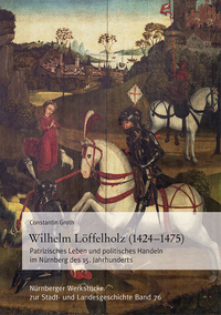 Wilhelm Löffelholz (1424-1475). Patrizisches Leben und politisches Handeln im Nürnberg des 15. Jahrhunderts