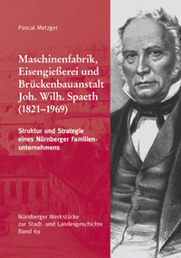 Maschinenfabrik, Eisengießerei und Brückenbauanstalt Joh. Wilh. Spaeth. Struktur und Strategie eines Nürnberger Familienunternehmens.